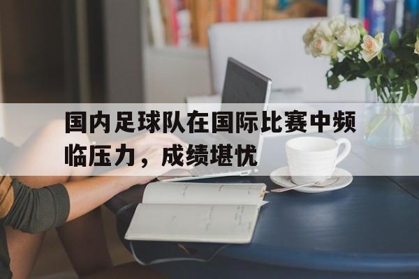 关于国内足球队在国际比赛中频临压力，成绩堪忧的信息